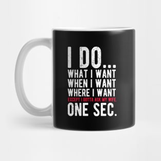 I do what I want when I want where I want except I gotta ask my wife Mug